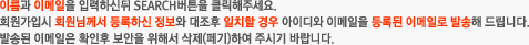 이름과 이메일 입력하신뒤 SEARCH버튼을 클릭해주세요.
			회원가입시 회원님께서 등록하신 정보와 대조후 일치할 경우 아이디와 비밀번호를 등록된 이메일로 발송해 드립니다.
			발송된 이메일은 확인후 보안을 위해서 삭제(페기)하여 주시기 바랍니다.